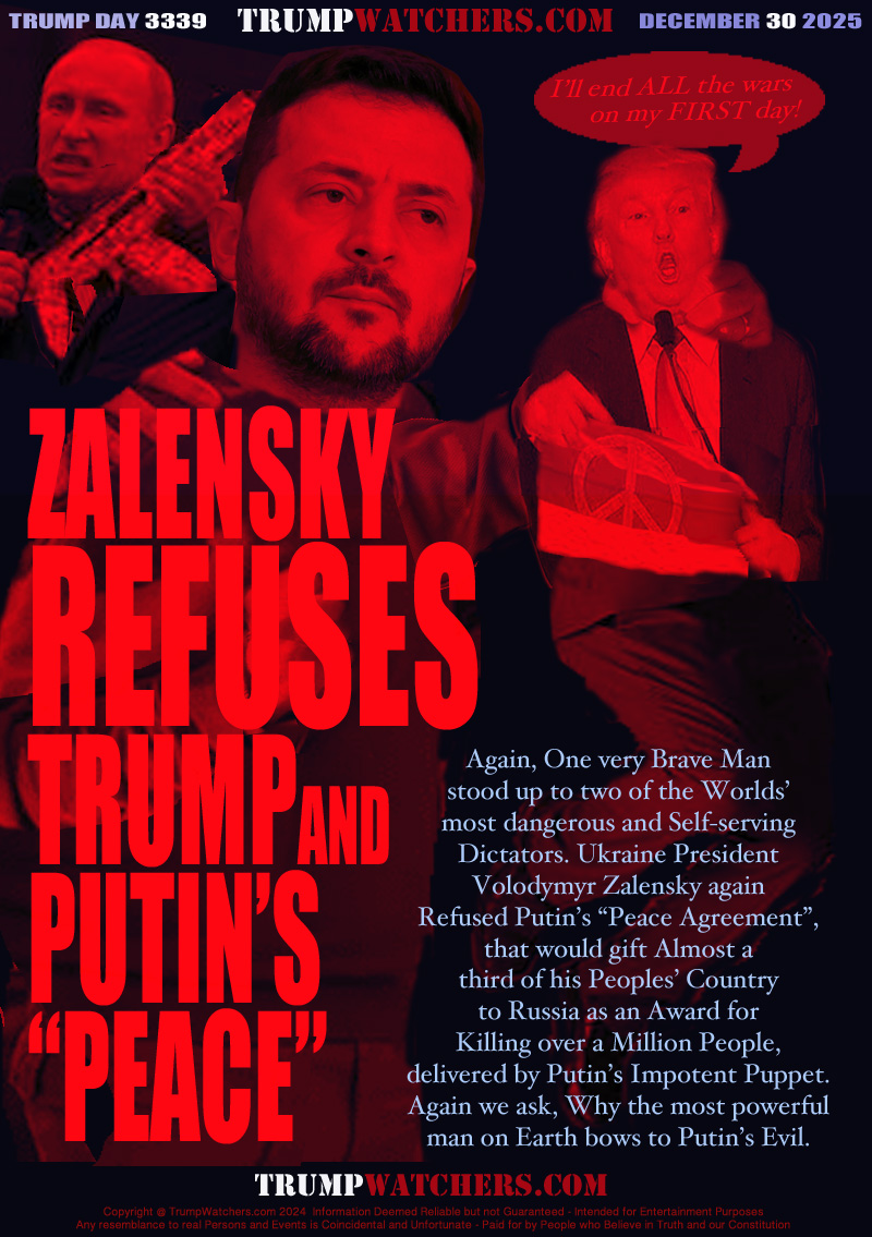 Again, One very Brave Man
stood up to two of the Worlds’
most dangerous and Self-serving
Dictators. Ukraine President
Volodymyr Zalensky again
Refused Putin’s “Peace Agreement”,
that would gift Almost a
third of his Peoples’ Country
to Russia as an Award for
Killing over a Million People,
delivered by Putin’s Impotent Puppet.
Again we ask, Why the most powerful
man on Earth bows to Putin’s Evil.

Trump 